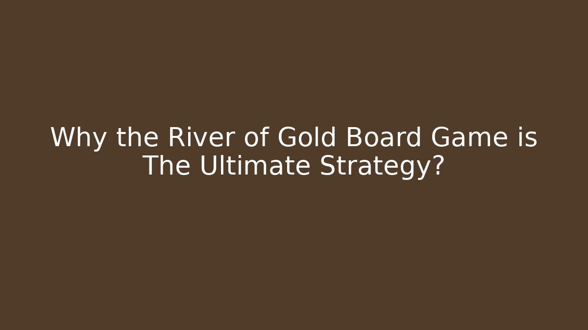 Why the River of Gold Board Game is The Ultimate Strategy?