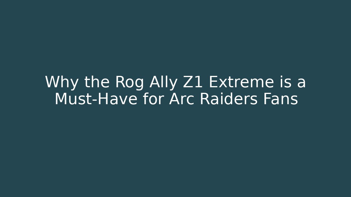 Why the Rog Ally Z1 Extreme is a Must-Have for Arc Raiders Fans