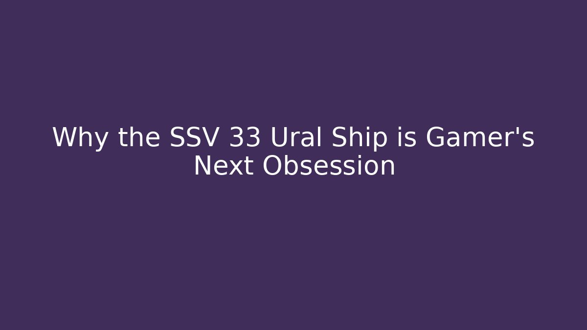 Why the SSV 33 Ural Ship is Gamer's Next Obsession - Create More Assets