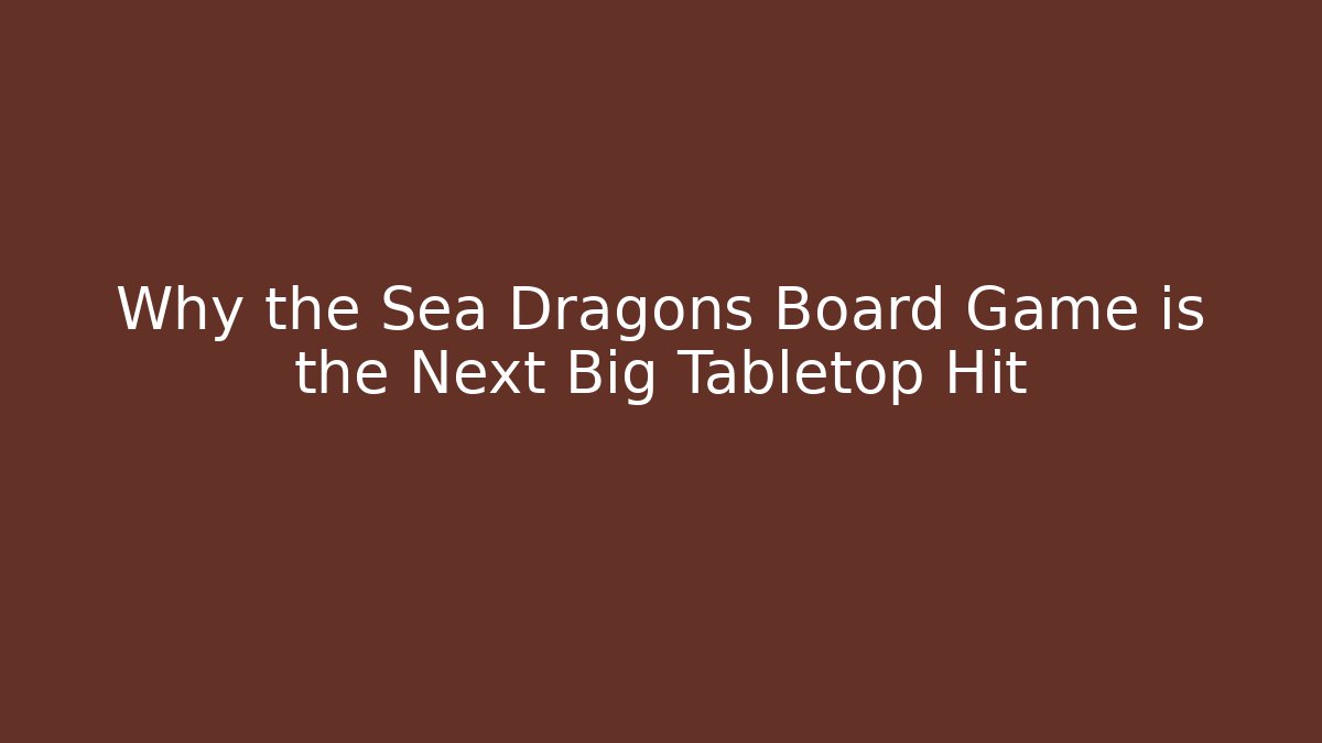 Why the Sea Dragons Board Game is the Next Big Tabletop Hit