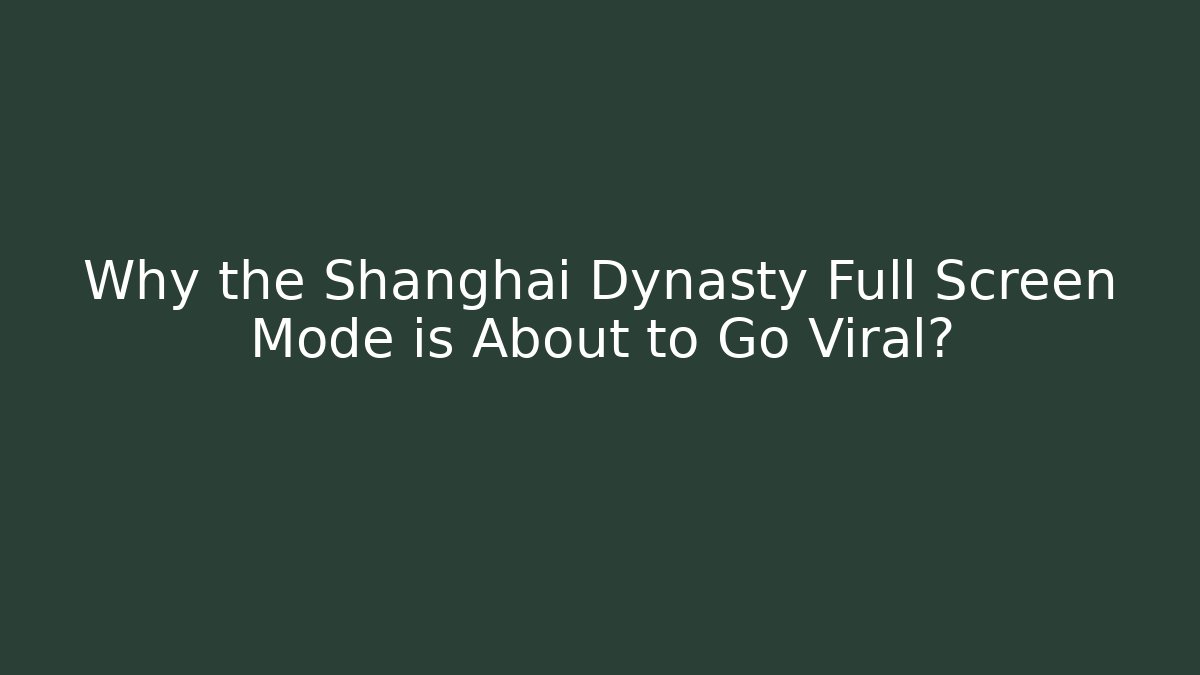 Why the Shanghai Dynasty Full Screen Mode is About to Go Viral?
