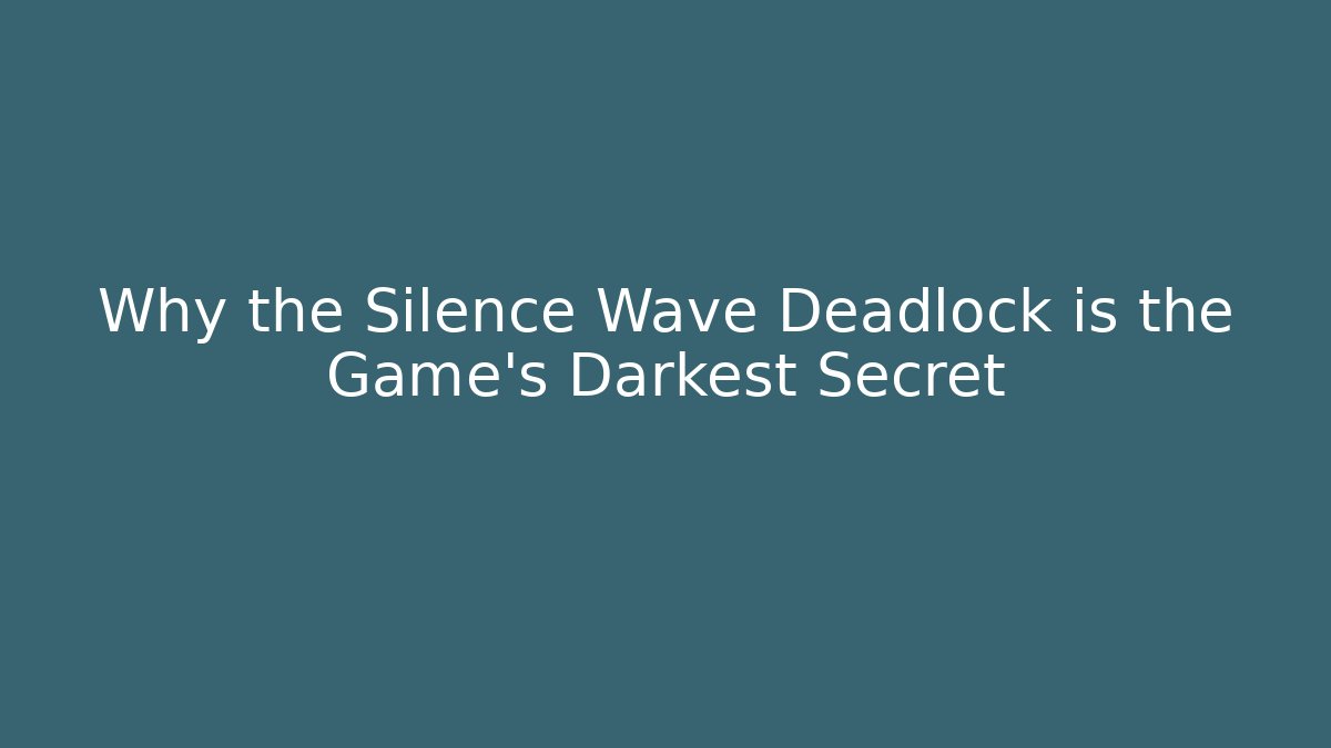 Why the Silence Wave Deadlock is the Game's Darkest Secret