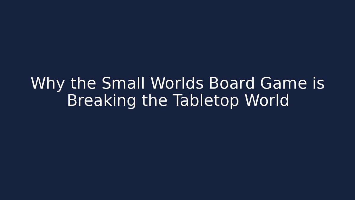 Why the Small Worlds Board Game is Breaking the Tabletop World