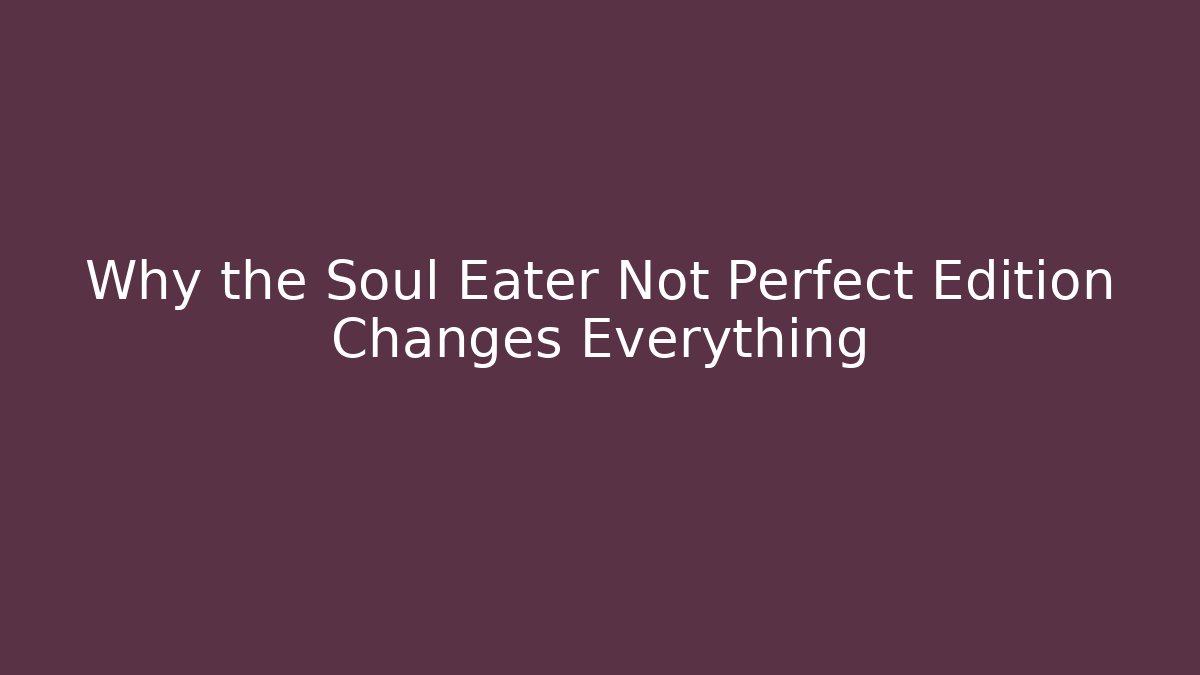 Why the Soul Eater Not Perfect Edition Changes Everything
