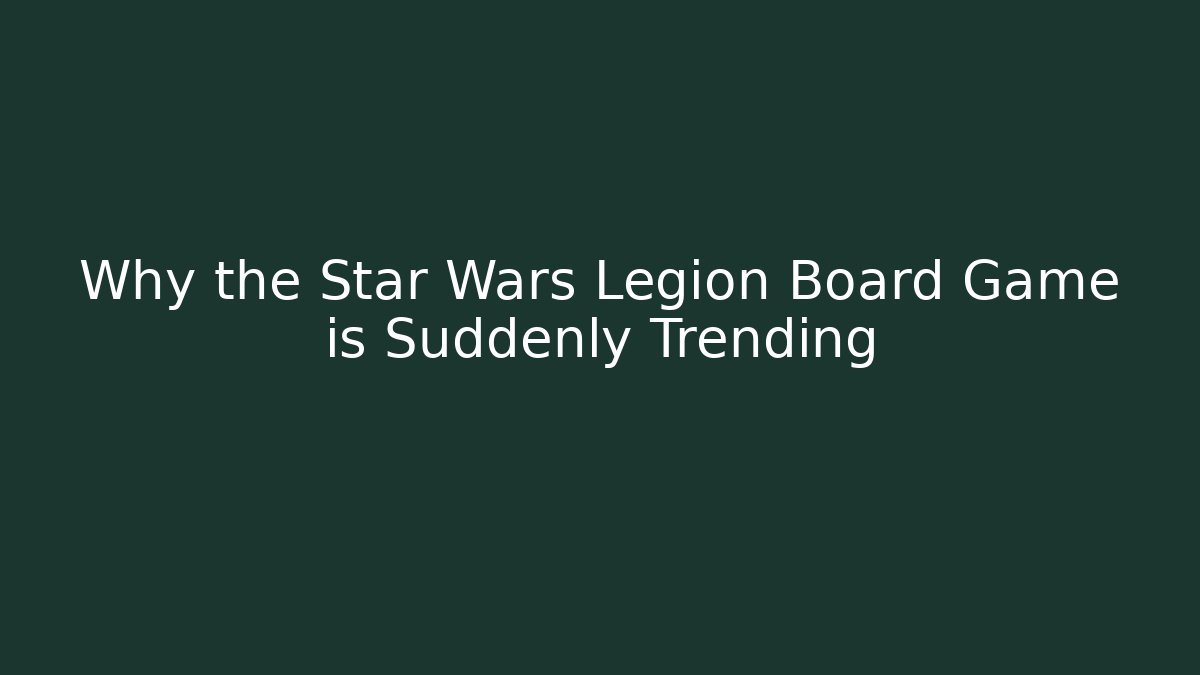 Why the Star Wars Legion Board Game is Suddenly Trending