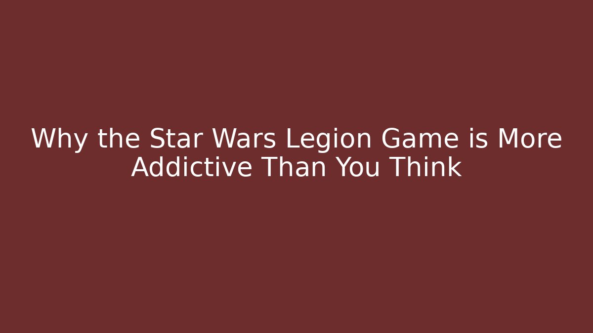Why the Star Wars Legion Game is More Addictive Than You Think