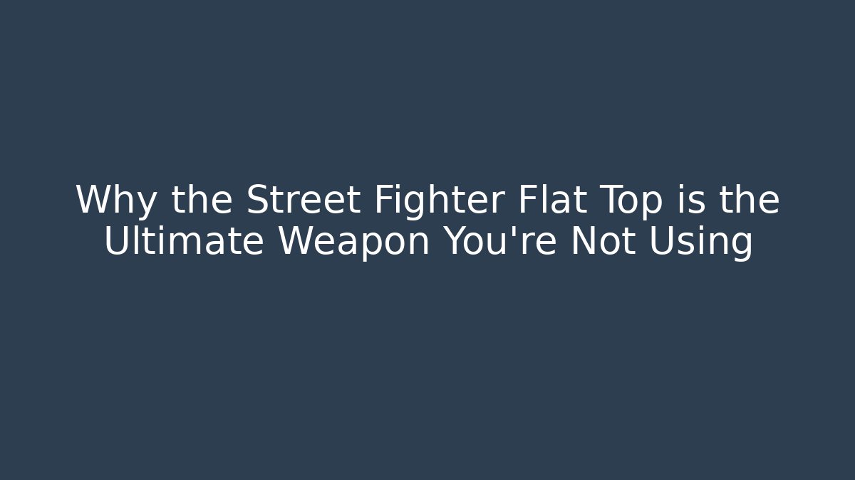 Why the Street Fighter Flat Top is the Ultimate Weapon You’re Not Using