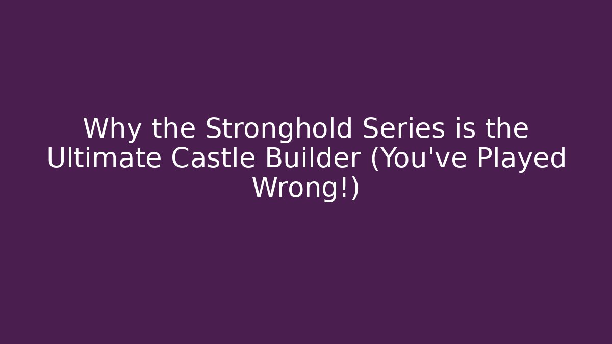 Why the Stronghold Series is the Ultimate Castle Builder (You’ve Played Wrong!)