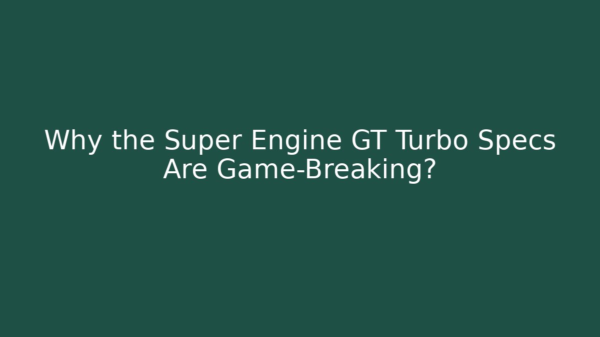 Why the Super Engine GT Turbo Specs Are Game-Breaking?