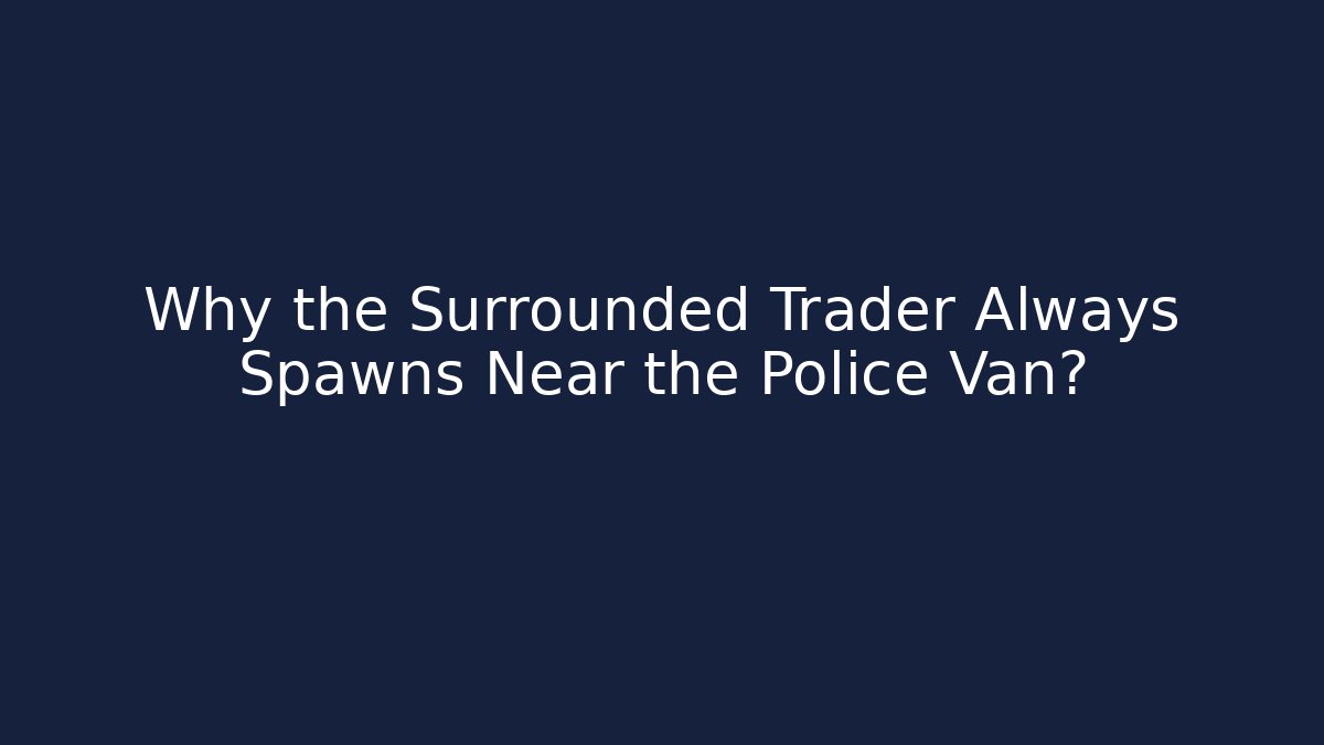 Why the Surrounded Trader Always Spawns Near the Police Van?