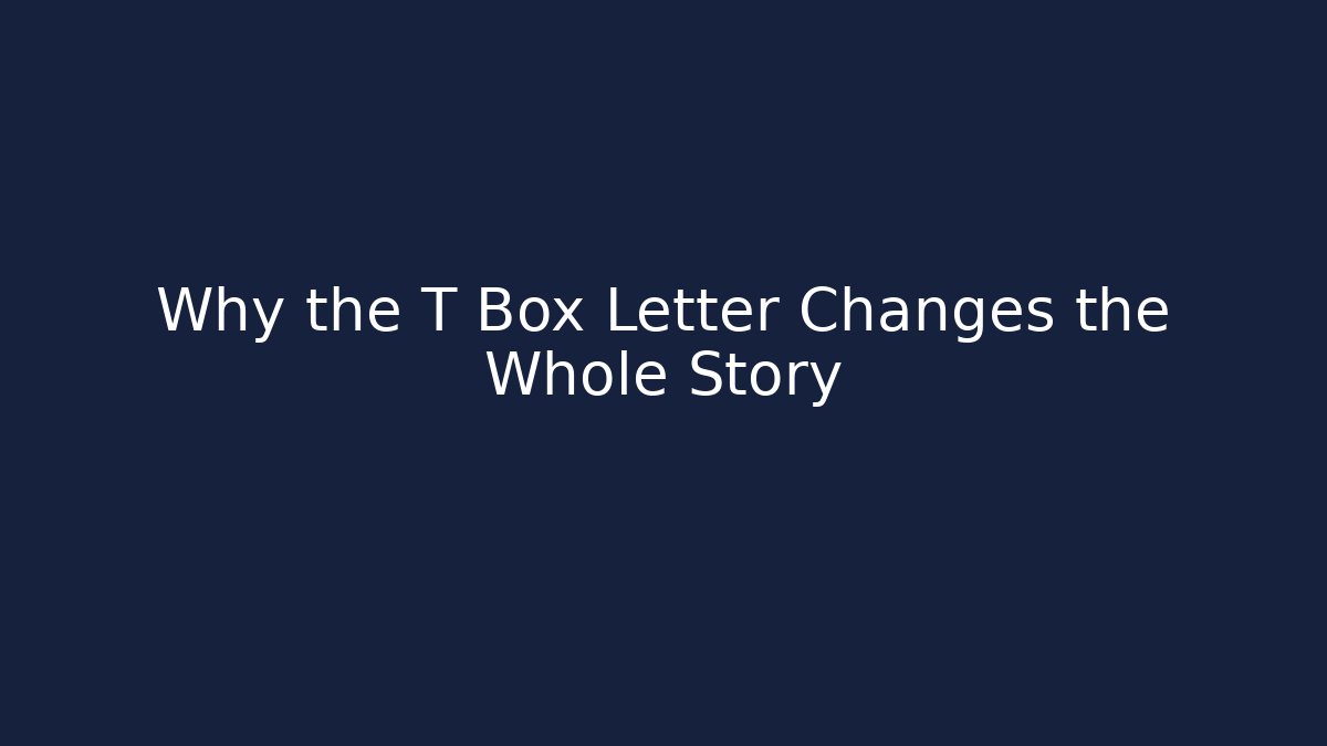 Why the T Box Letter Changes the Whole Story