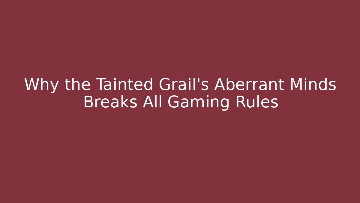 Why the Tainted Grail's Aberrant Minds Breaks All Gaming Rules