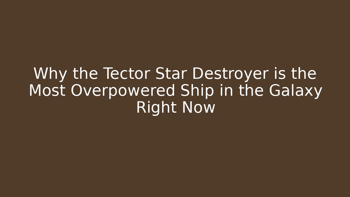 Why the Tector Star Destroyer is the Most Overpowered Ship in the Galaxy Right Now