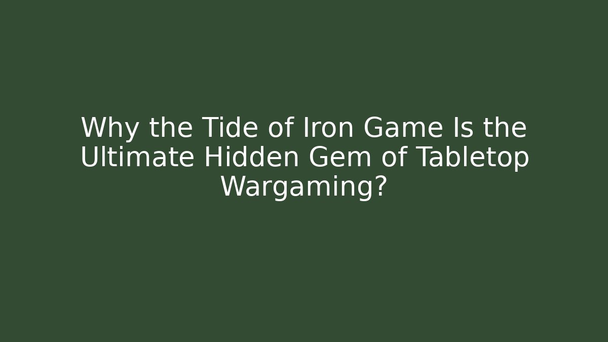 Why the Tide of Iron Game Is the Ultimate Hidden Gem of Tabletop Wargaming?