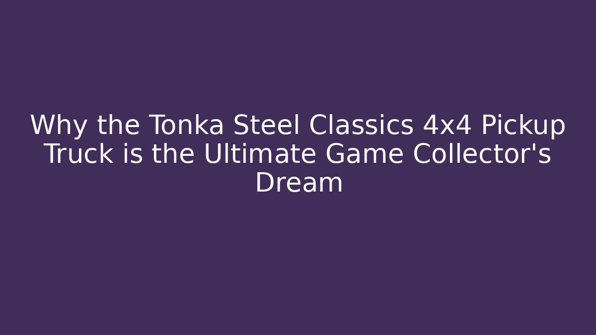 Why the Tonka Steel Classics 4x4 Pickup Truck is the Ultimate Game Collector’s Dream