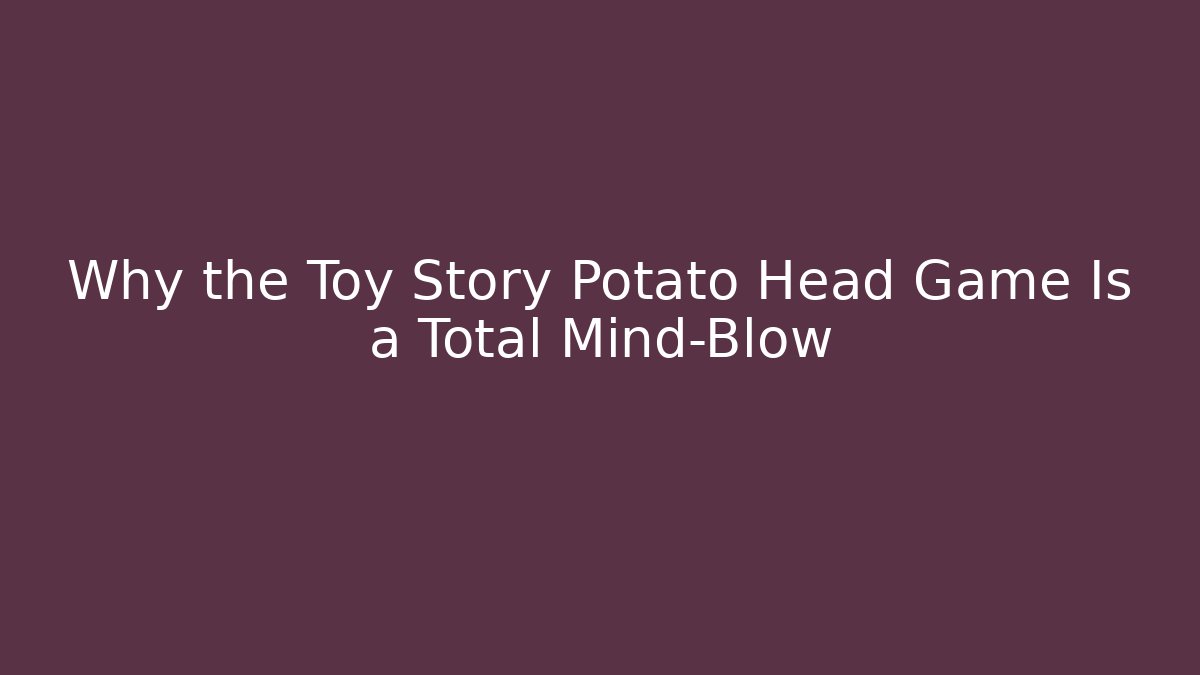 Why the Toy Story Potato Head Game Is a Total Mind-Blow