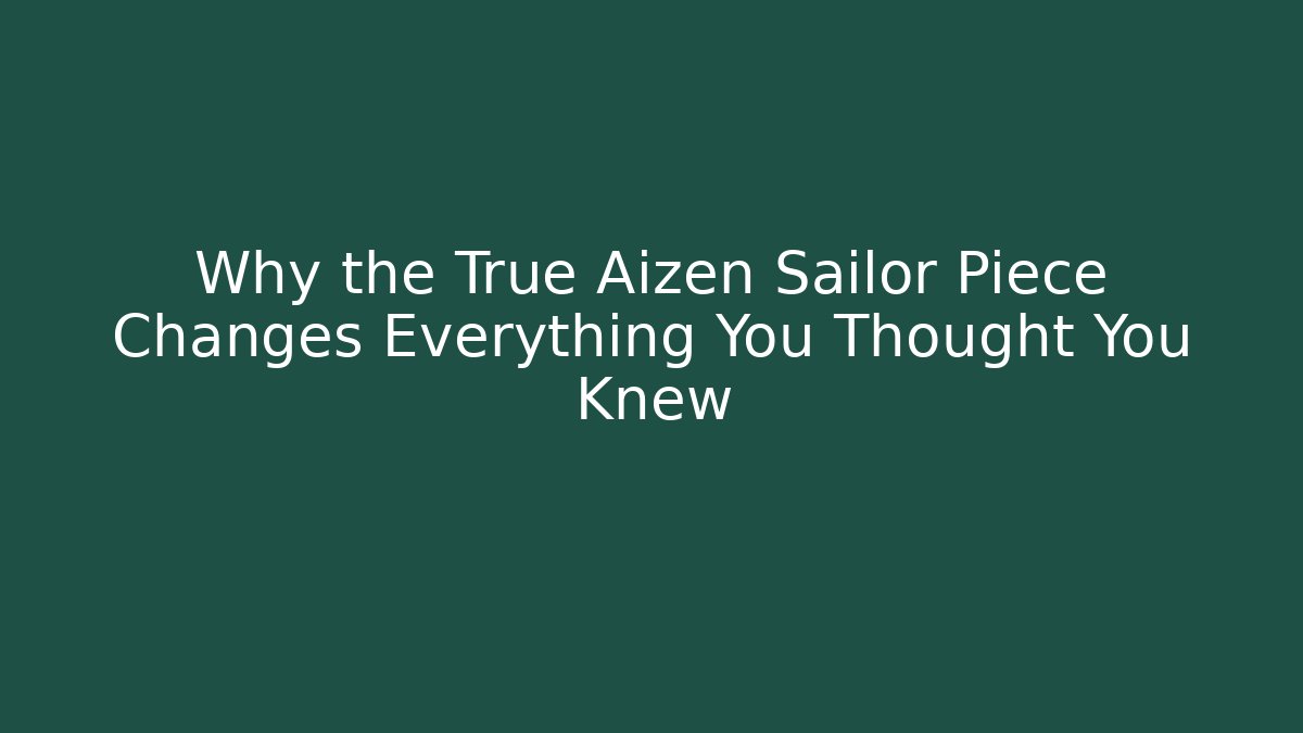 Why the True Aizen Sailor Piece Changes Everything You Thought You Knew