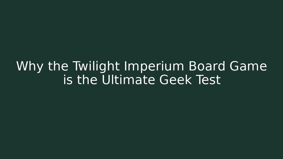 Why the Twilight Imperium Board Game is the Ultimate Geek Test - Create More Assets