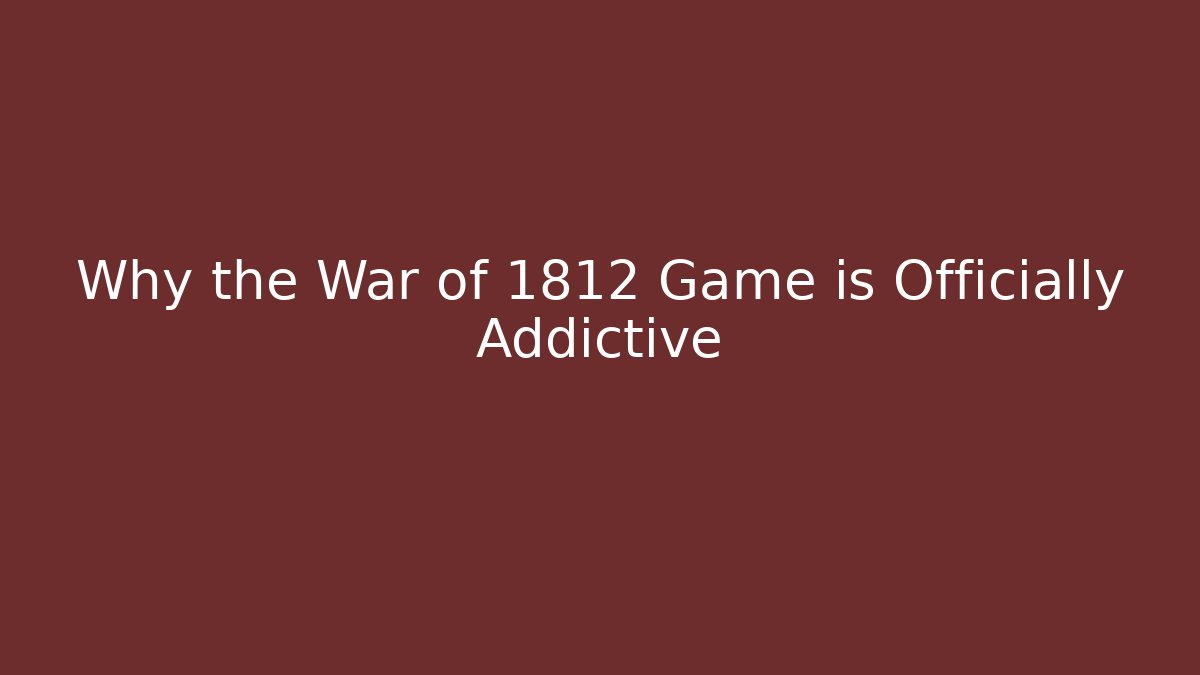 Why the War of 1812 Game is Officially Addictive