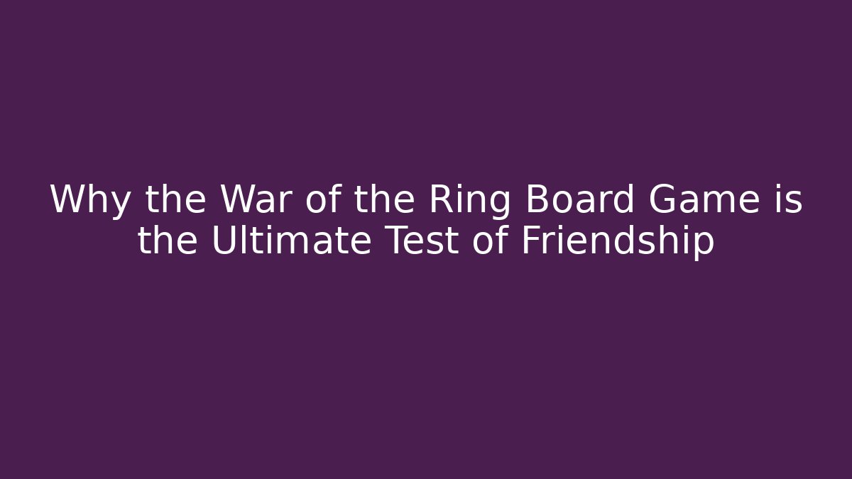 Why the War of the Ring Board Game is the Ultimate Test of Friendship