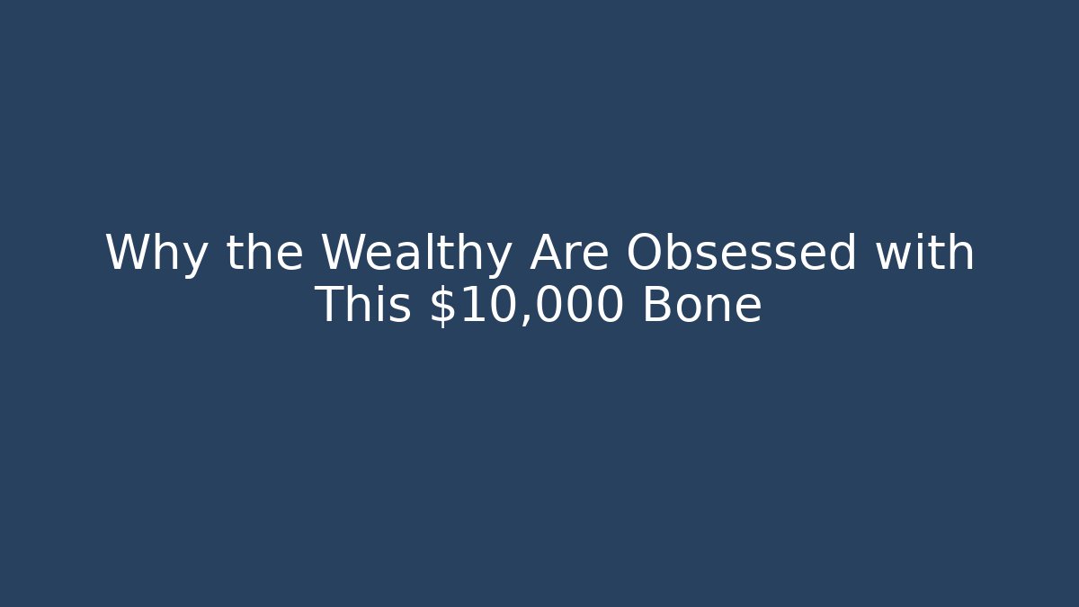 Why the Wealthy Are Obsessed with This $10,000 Bone