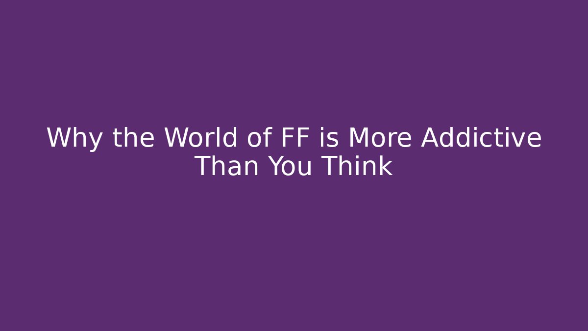 Why the World of FF is More Addictive Than You Think