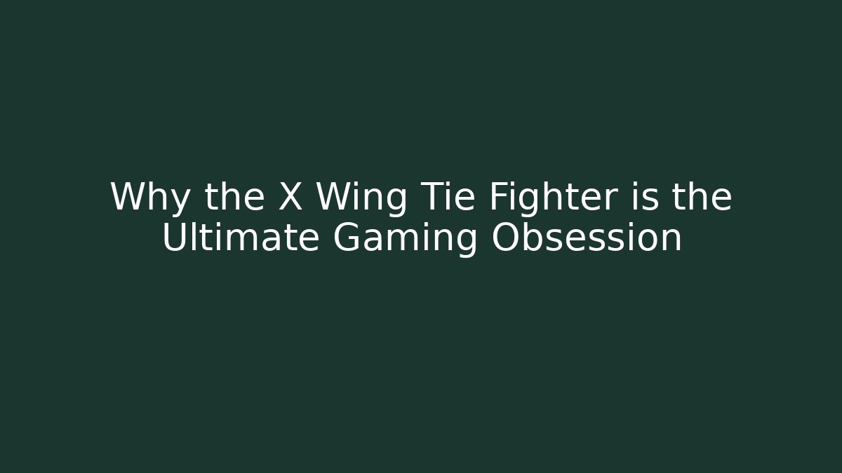 Why the X Wing Tie Fighter is the Ultimate Gaming Obsession