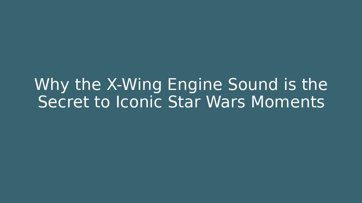 Why the X-Wing Engine Sound is the Secret to Iconic Star Wars Moments