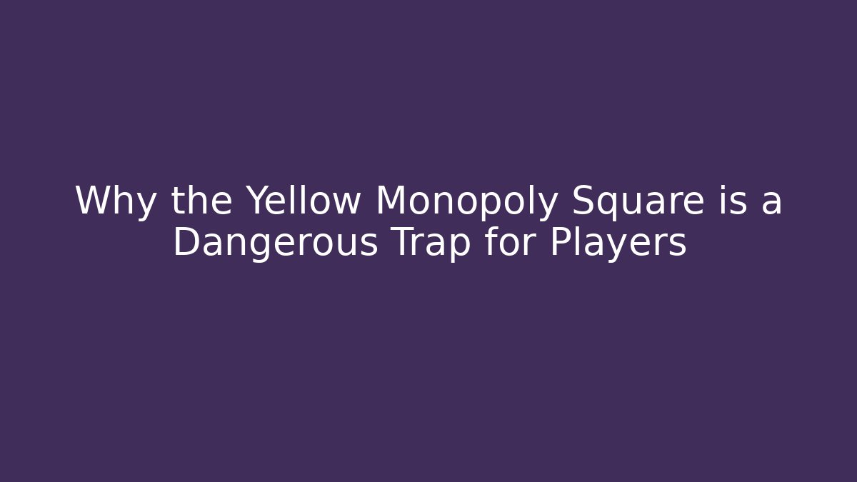 Why the Yellow Monopoly Square is a Dangerous Trap for Players