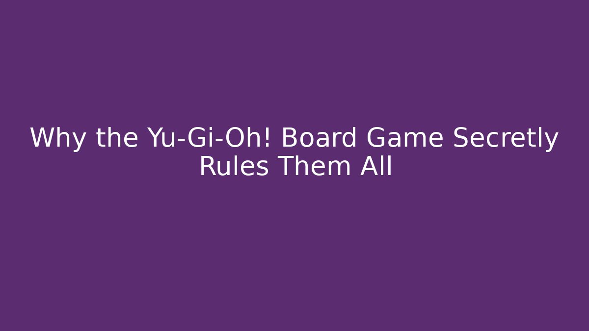 Why the Yu-Gi-Oh! Board Game Secretly Rules Them All