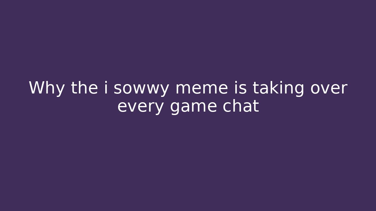 Why the i sowwy meme is taking over every game chat - Create More Assets