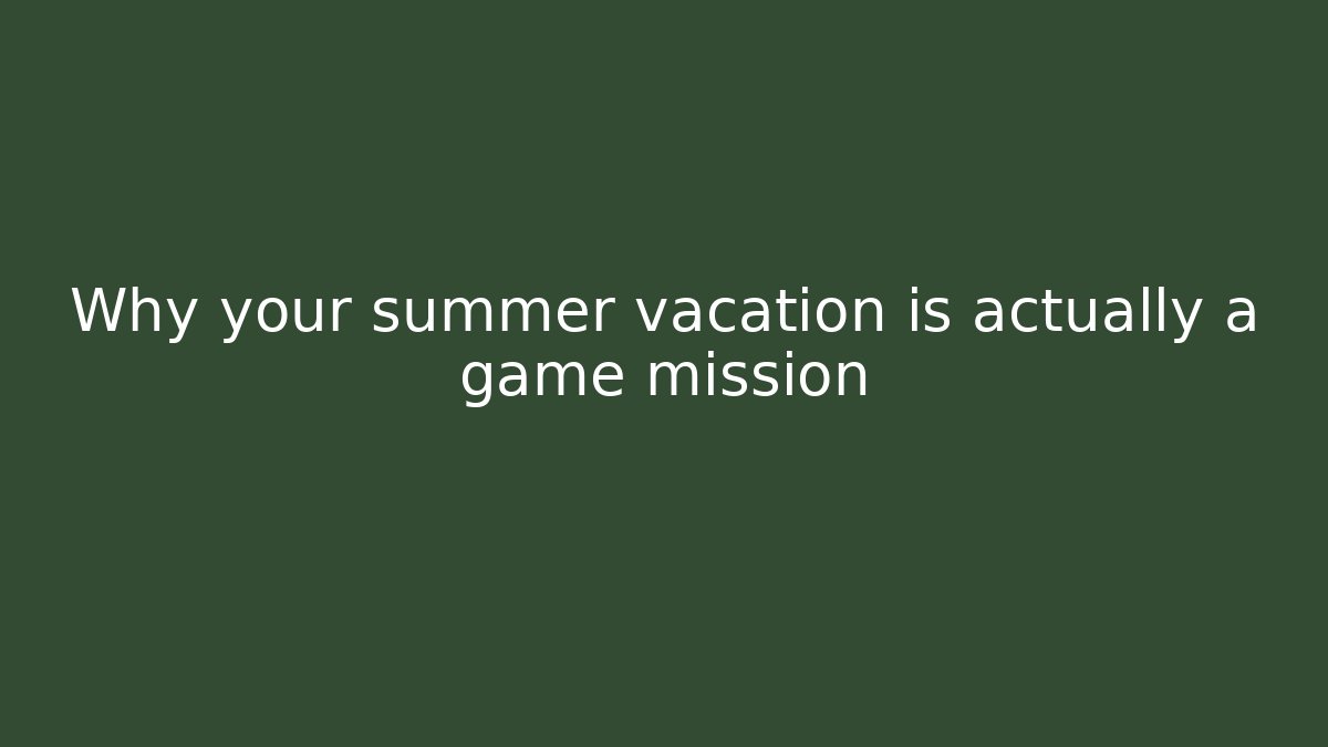 Why your summer vacation is actually a game mission