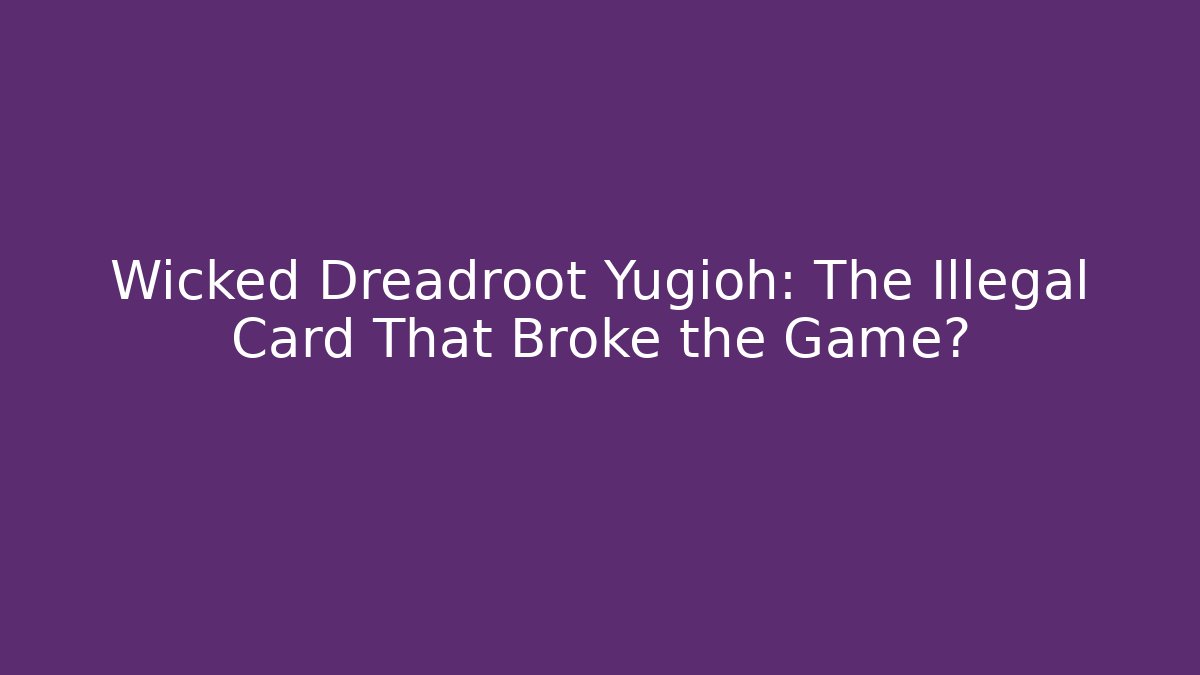 Wicked Dreadroot Yugioh: The Illegal Card That Broke the Game?
