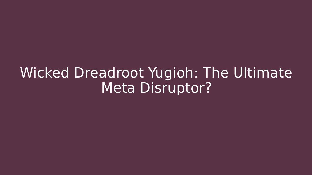 Wicked Dreadroot Yugioh: The Ultimate Meta Disruptor?