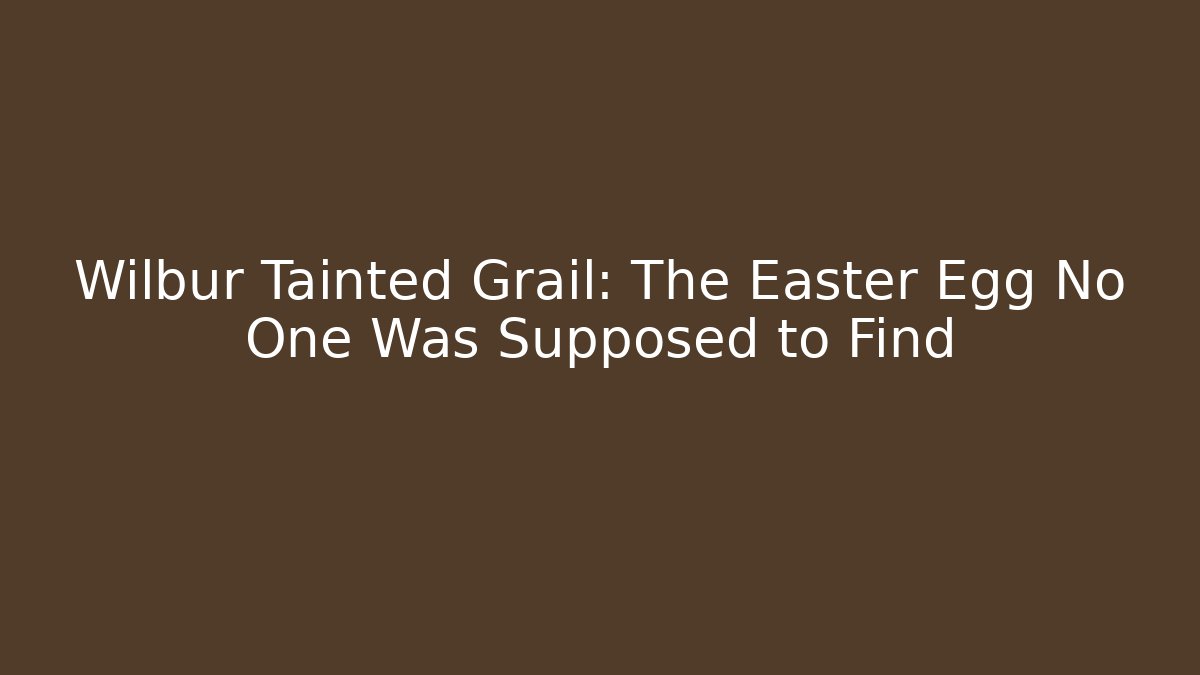 Wilbur Tainted Grail: The Easter Egg No One Was Supposed to Find