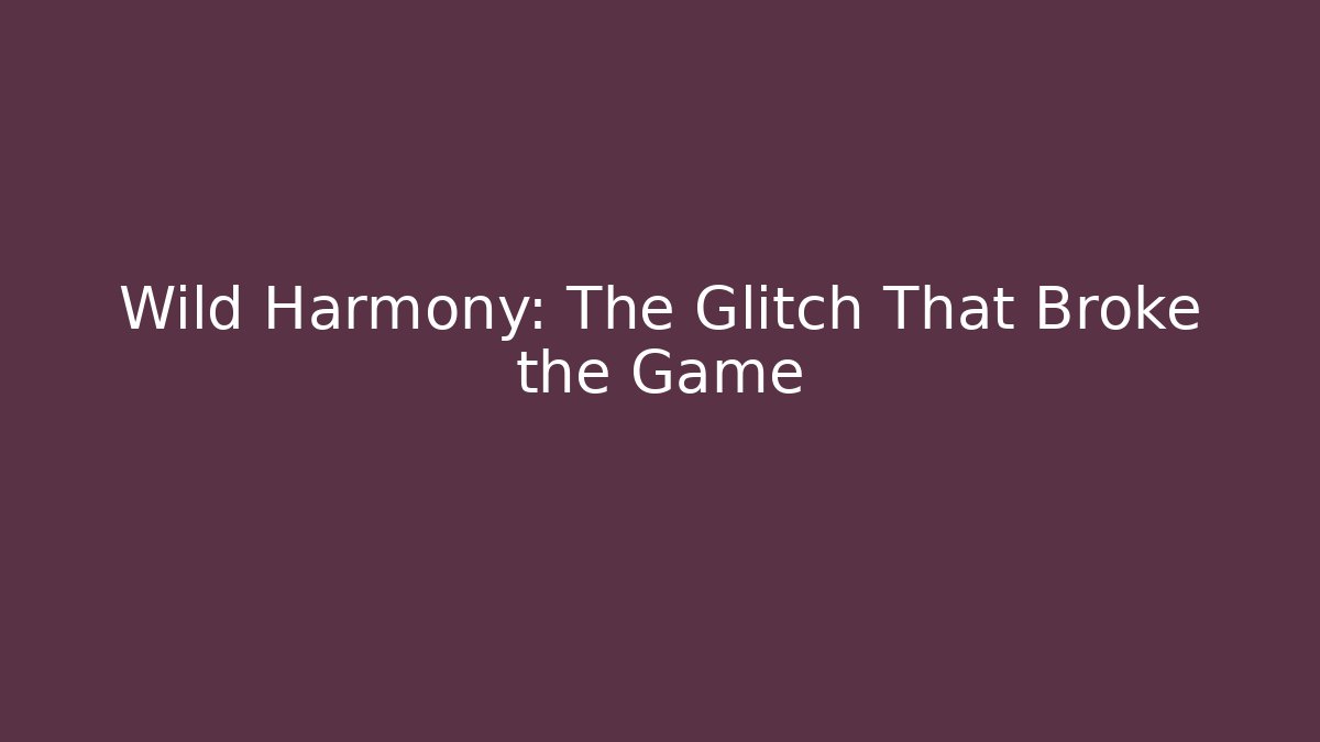 Wild Harmony: The Glitch That Broke the Game