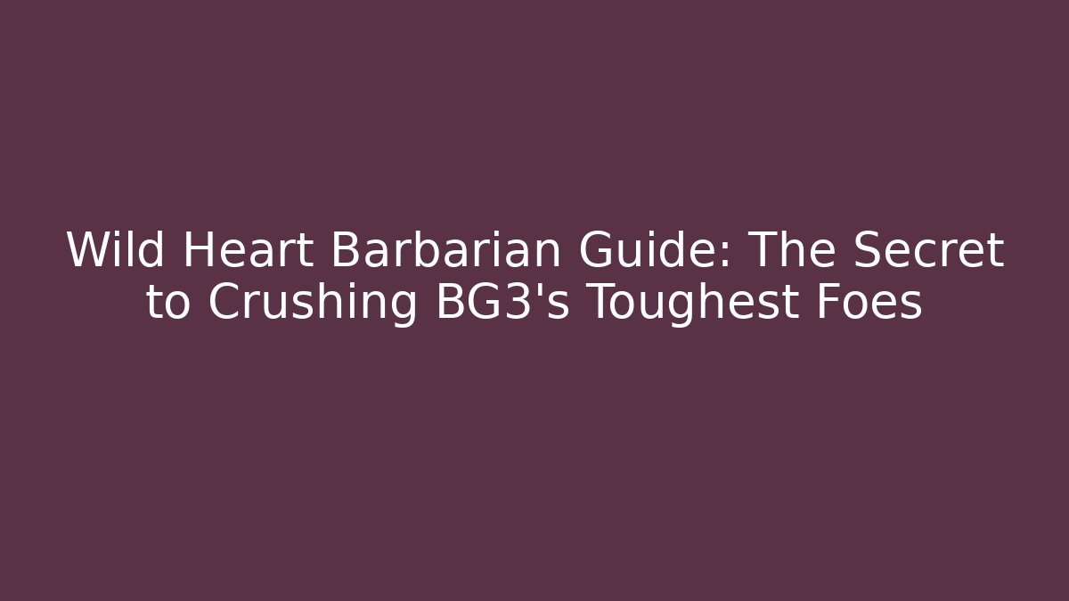Wild Heart Barbarian Guide: The Secret to Crushing BG3's Toughest Foes