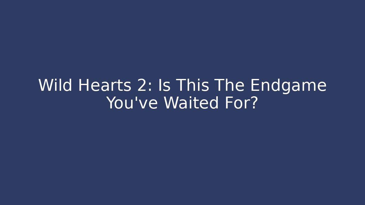 Wild Hearts 2: Is This The Endgame You've Waited For?