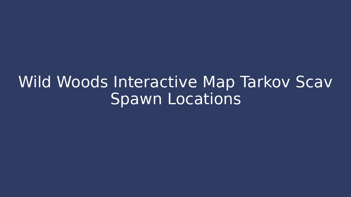 Wild Woods Interactive Map Tarkov Scav Spawn Locations - Create More Assets