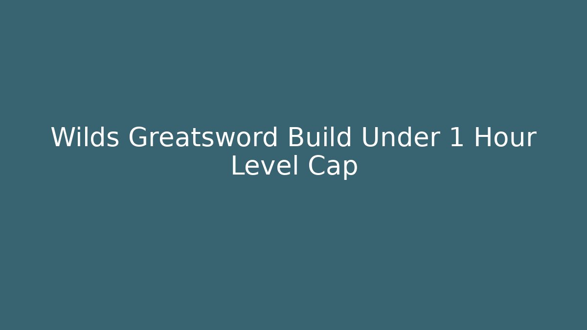 Wilds Greatsword Build Under 1 Hour Level Cap - Create More Assets