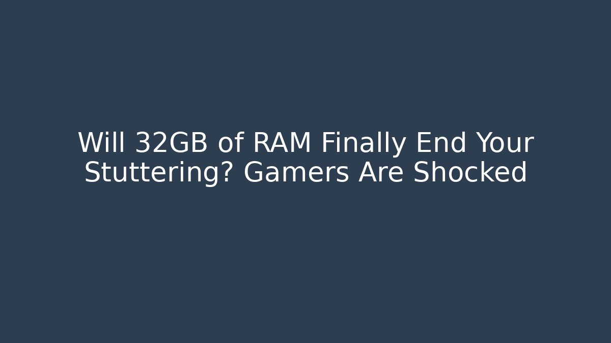 Will 32GB of RAM Finally End Your Stuttering? Gamers Are Shocked