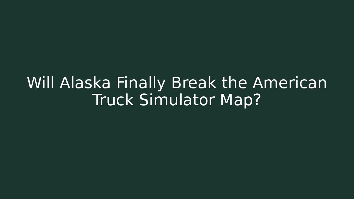 Will Alaska Finally Break the American Truck Simulator Map?