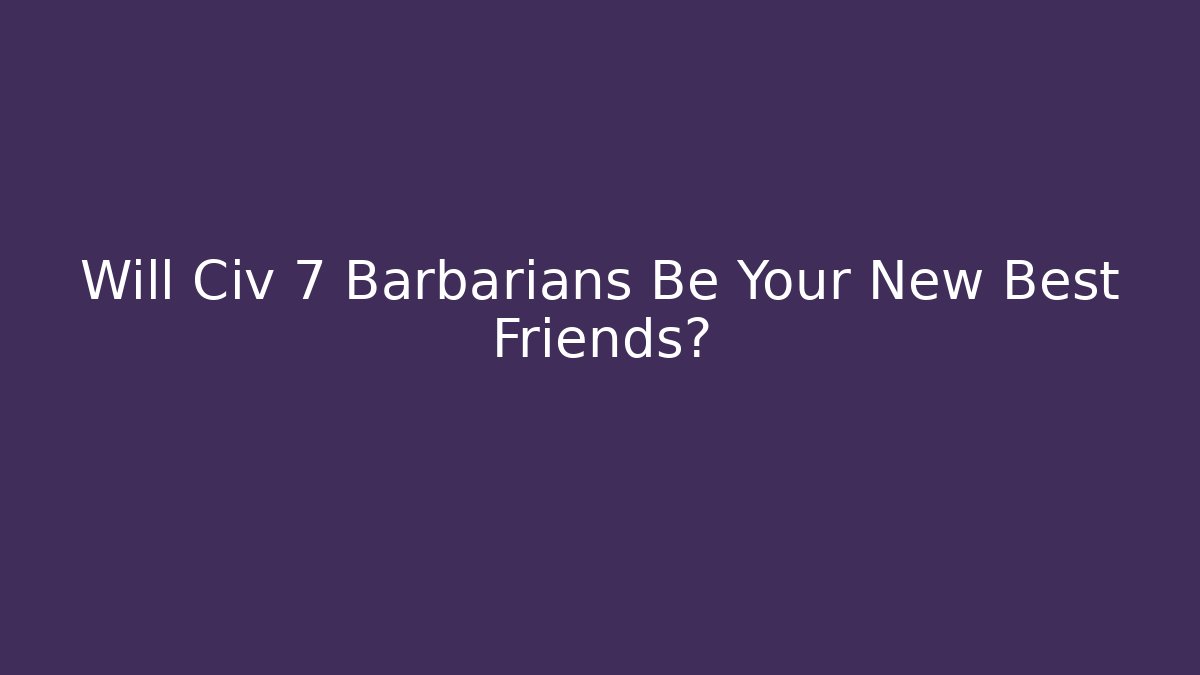 Will Civ 7 Barbarians Be Your New Best Friends?