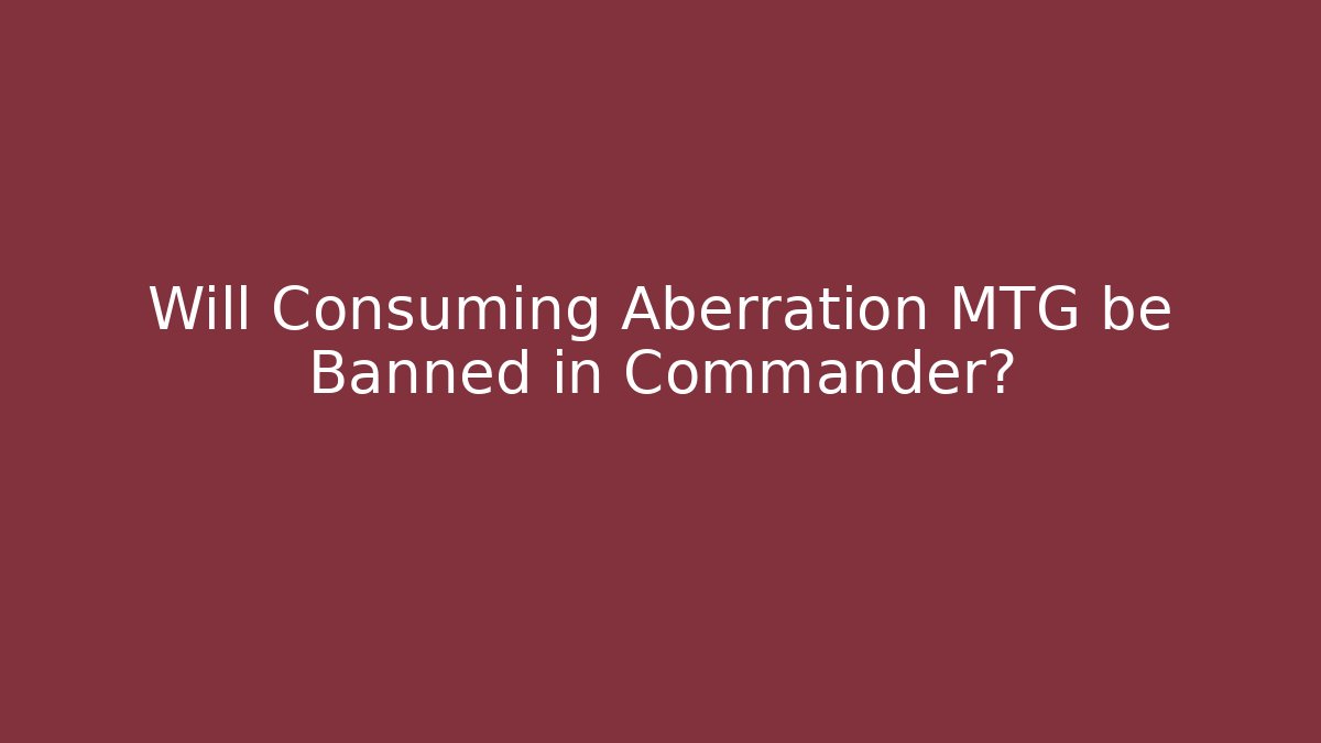 Will Consuming Aberration MTG be Banned in Commander?