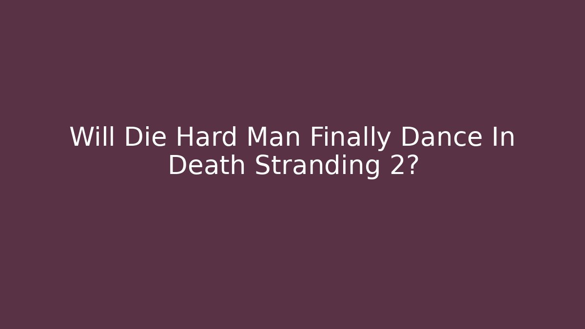 Will Die Hard Man Finally Dance In Death Stranding 2?