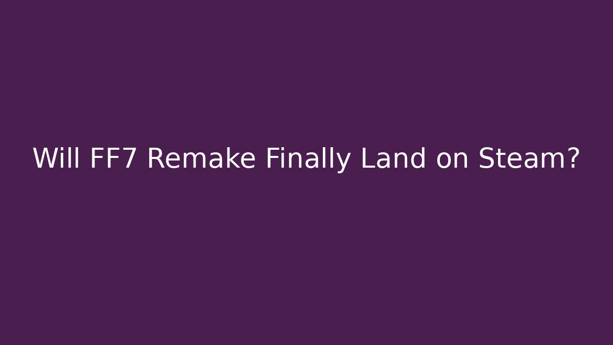 Will FF7 Remake Finally Land on Steam?