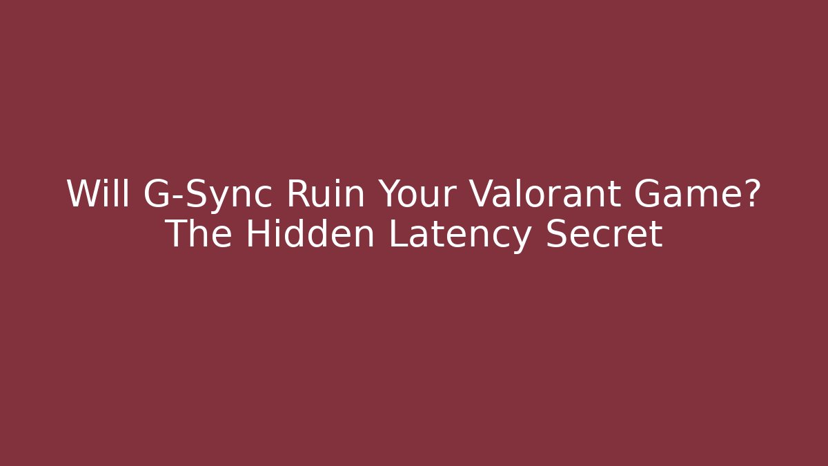 Will G-Sync Ruin Your Valorant Game? The Hidden Latency Secret
