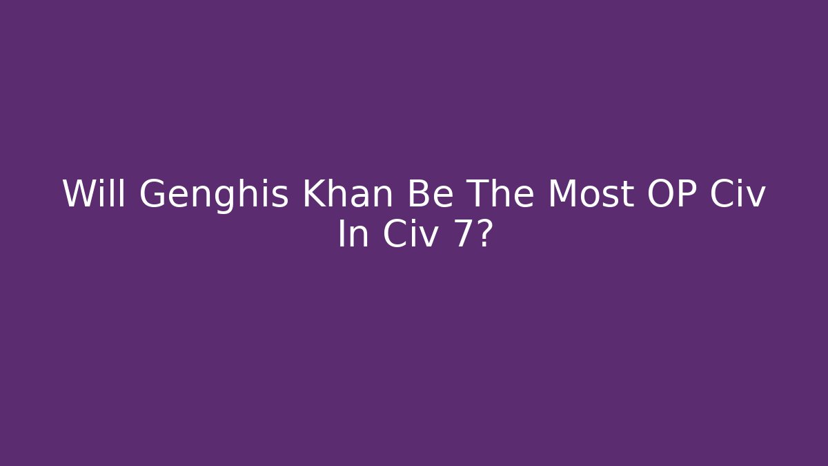 Will Genghis Khan Be The Most OP Civ In Civ 7?