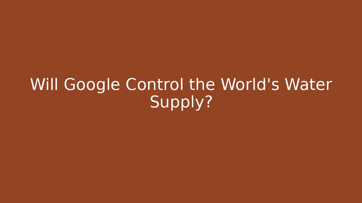 Will Google Control the World's Water Supply?