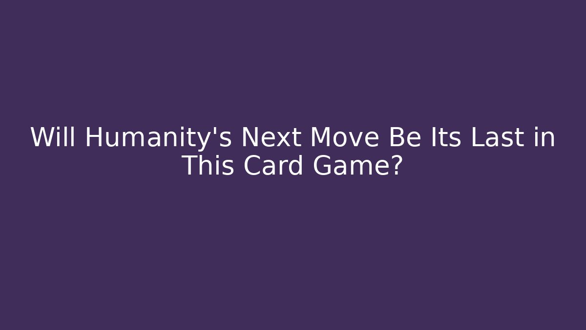 Will Humanity's Next Move Be Its Last in This Card Game?